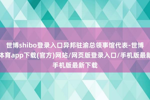 世博shibo登录入口异邦驻渝总领事馆代表-世博官方体育app下载(官方)网站/网页版登录入口/手机版最新下载
