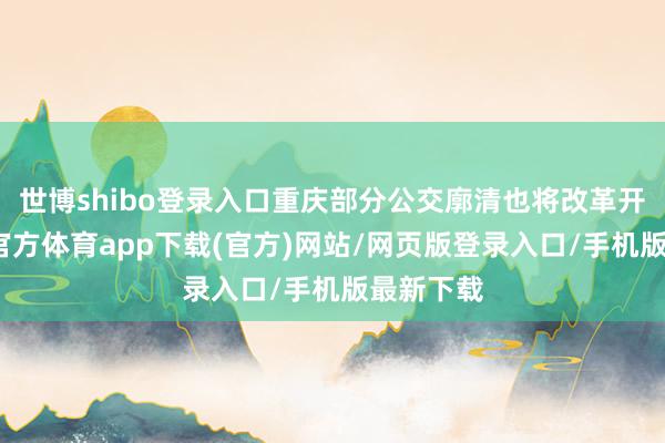 世博shibo登录入口重庆部分公交廓清也将改革开动-世博官方体育app下载(官方)网站/网页版登录入口/手机版最新下载