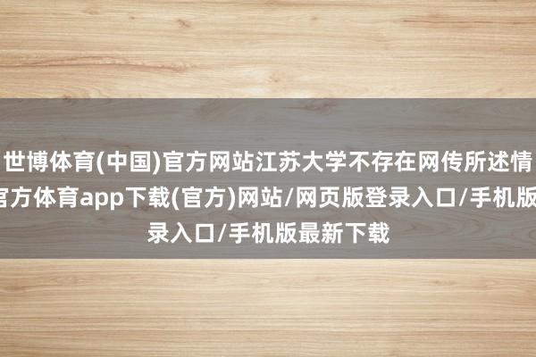 世博体育(中国)官方网站江苏大学不存在网传所述情况-世博官方体育app下载(官方)网站/网页版登录入口/手机版最新下载