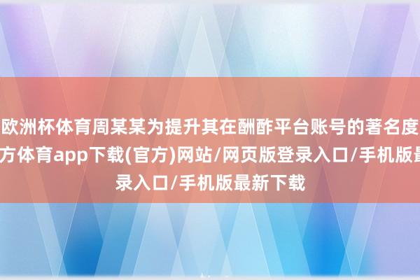 欧洲杯体育周某某为提升其在酬酢平台账号的著名度-世博官方体育app下载(官方)网站/网页版登录入口/手机版最新下载