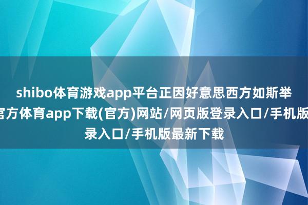 shibo体育游戏app平台正因好意思西方如斯举动-世博官方体育app下载(官方)网站/网页版登录入口/手机版最新下载