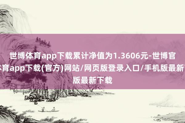 世博体育app下载累计净值为1.3606元-世博官方体育app下载(官方)网站/网页版登录入口/手机版最新下载