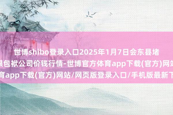 世博shibo登录入口2025年1月7日会东县堵格畜生商场运筹帷幄有限包袱公司价钱行情-世博官方体育app下载(官方)网站/网页版登录入口/手机版最新下载