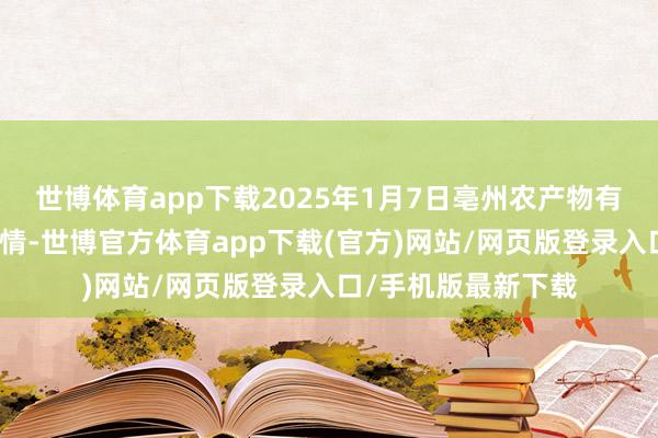 世博体育app下载2025年1月7日亳州农产物有限累赘公司价钱行情-世博官方体育app下载(官方)网站/网页版登录入口/手机版最新下载