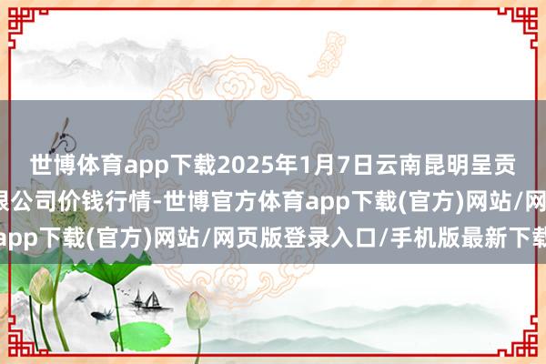 世博体育app下载2025年1月7日云南昆明呈贡龙城农居品计较股份有限公司价钱行情-世博官方体育app下载(官方)网站/网页版登录入口/手机版最新下载