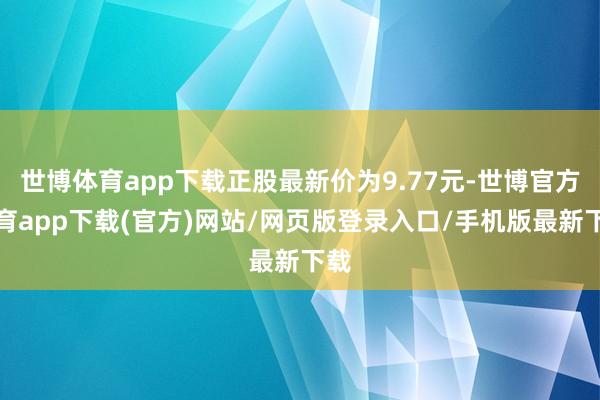 世博体育app下载正股最新价为9.77元-世博官方体育app下载(官方)网站/网页版登录入口/手机版最新下载
