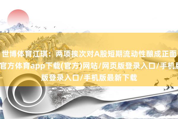 世博体育江琪：两项挨次对A股短期流动性酿成正面影响-世博官方体育app下载(官方)网站/网页版登录入口/手机版最新下载