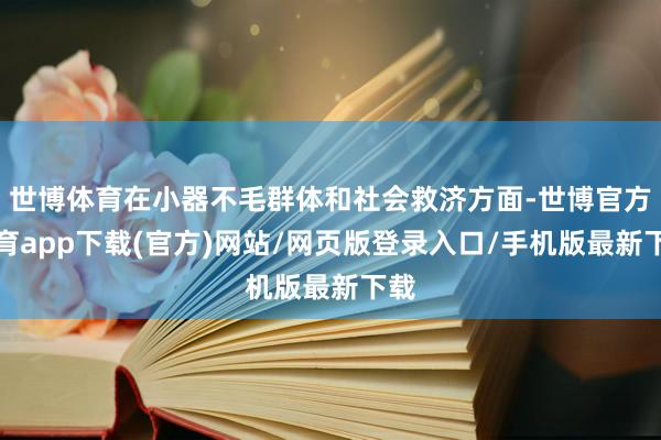 世博体育在小器不毛群体和社会救济方面-世博官方体育app下载(官方)网站/网页版登录入口/手机版最新下载