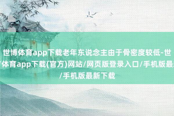 世博体育app下载老年东说念主由于骨密度较低-世博官方体育app下载(官方)网站/网页版登录入口/手机版最新下载
