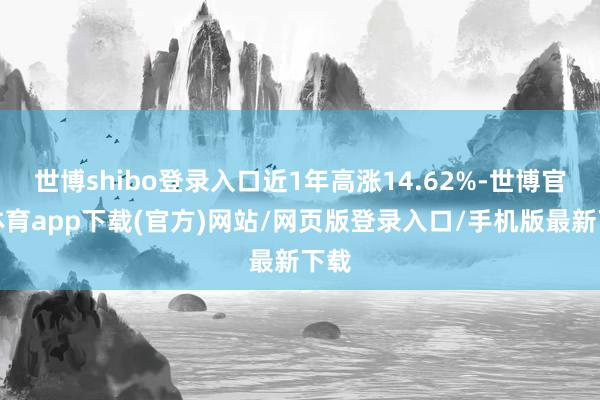 世博shibo登录入口近1年高涨14.62%-世博官方体育app下载(官方)网站/网页版登录入口/手机版最新下载