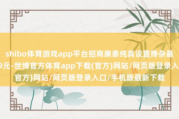 shibo体育游戏app平台招商康泰纯真设置搀杂最新单元净值为0.779元-世博官方体育app下载(官方)网站/网页版登录入口/手机版最新下载