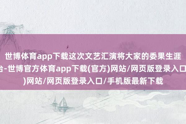 世博体育app下载这次文艺汇演将大家的委果生涯和体验搬上了舞台-世博官方体育app下载(官方)网站/网页版登录入口/手机版最新下载