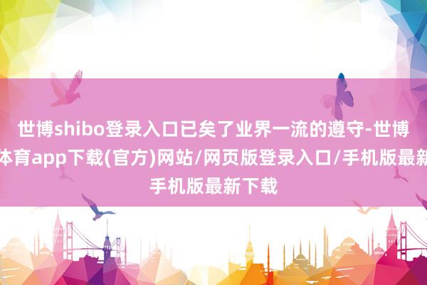 世博shibo登录入口已矣了业界一流的遵守-世博官方体育app下载(官方)网站/网页版登录入口/手机版最新下载