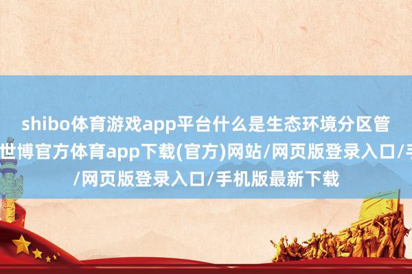 shibo体育游戏app平台什么是生态环境分区管控？浅薄地讲-世博官方体育app下载(官方)网站/网页版登录入口/手机版最新下载