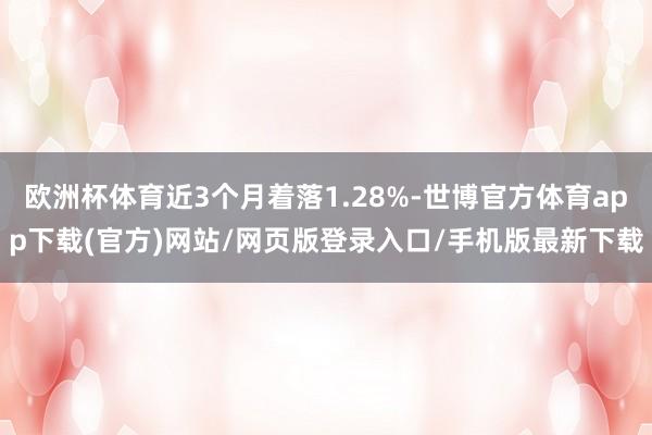 欧洲杯体育近3个月着落1.28%-世博官方体育app下载(官方)网站/网页版登录入口/手机版最新下载