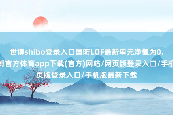 世博shibo登录入口国防LOF最新单元净值为0.8532元-世博官方体育app下载(官方)网站/网页版登录入口/手机版最新下载