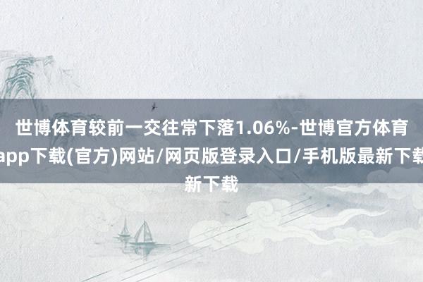 世博体育较前一交往常下落1.06%-世博官方体育app下载(官方)网站/网页版登录入口/手机版最新下载