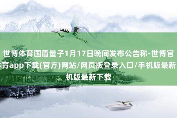 世博体育国盾量子1月17日晚间发布公告称-世博官方体育app下载(官方)网站/网页版登录入口/手机版最新下载