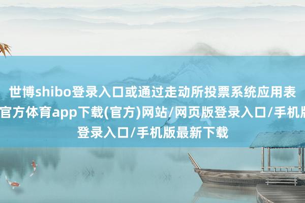 世博shibo登录入口或通过走动所投票系统应用表决权-世博官方体育app下载(官方)网站/网页版登录入口/手机版最新下载