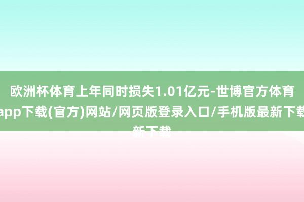 欧洲杯体育上年同时损失1.01亿元-世博官方体育app下载(官方)网站/网页版登录入口/手机版最新下载