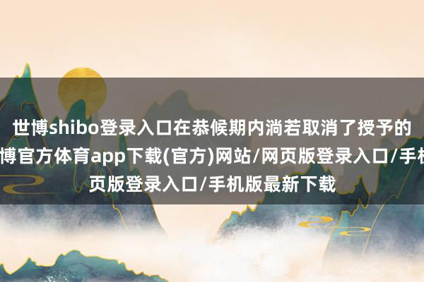 世博shibo登录入口在恭候期内淌若取消了授予的权力器具-世博官方体育app下载(官方)网站/网页版登录入口/手机版最新下载