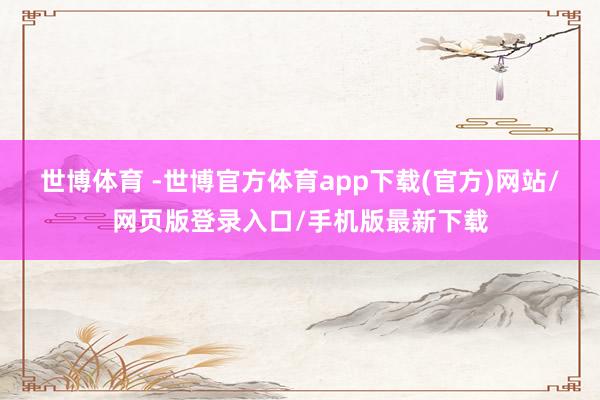 世博体育 -世博官方体育app下载(官方)网站/网页版登录入口/手机版最新下载