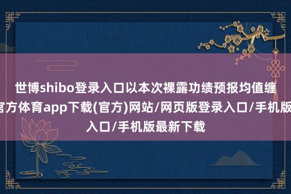 世博shibo登录入口　　以本次裸露功绩预报均值缠绵-世博官方体育app下载(官方)网站/网页版登录入口/手机版最新下载