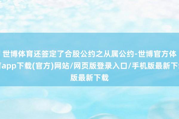 世博体育还签定了合股公约之从属公约-世博官方体育app下载(官方)网站/网页版登录入口/手机版最新下载
