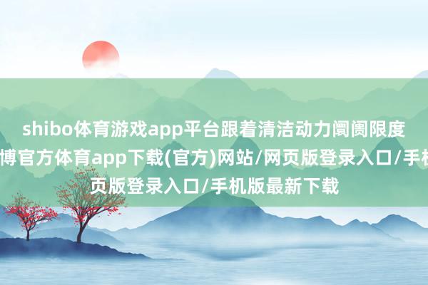 shibo体育游戏app平台跟着清洁动力阛阓限度束缚提高-世博官方体育app下载(官方)网站/网页版登录入口/手机版最新下载