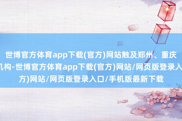 世博官方体育app下载(官方)网站触及郑州、重庆、上海等多地分支机构-世博官方体育app下载(官方)网站/网页版登录入口/手机版最新下载