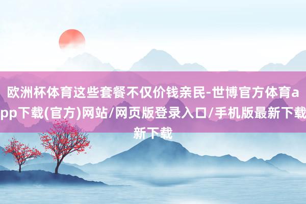 欧洲杯体育这些套餐不仅价钱亲民-世博官方体育app下载(官方)网站/网页版登录入口/手机版最新下载