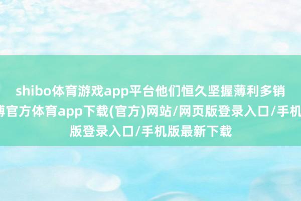 shibo体育游戏app平台他们恒久坚握薄利多销的原则-世博官方体育app下载(官方)网站/网页版登录入口/手机版最新下载