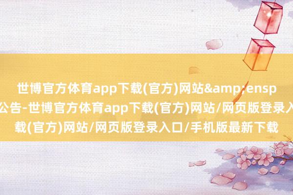 世博官方体育app下载(官方)网站  特此公告-世博官方体育app下载(官方)网站/网页版登录入口/手机版最新下载