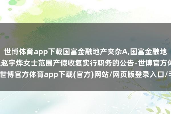 世博体育app下载国富金融地产夹杂A,国富金融地产夹杂C: 对于基金司理赵宇烨女士范围产假收复实行职务的公告-世博官方体育app下载(官方)网站/网页版登录入口/手机版最新下载