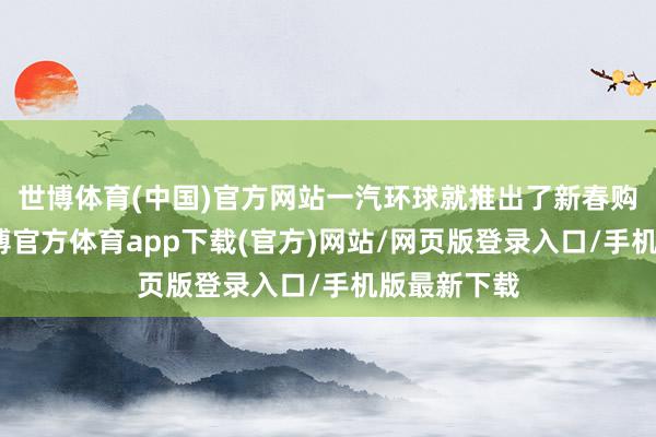 世博体育(中国)官方网站一汽环球就推出了新春购车行径-世博官方体育app下载(官方)网站/网页版登录入口/手机版最新下载