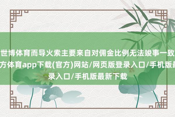 世博体育而导火索主要来自对佣金比例无法竣事一致-世博官方体育app下载(官方)网站/网页版登录入口/手机版最新下载
