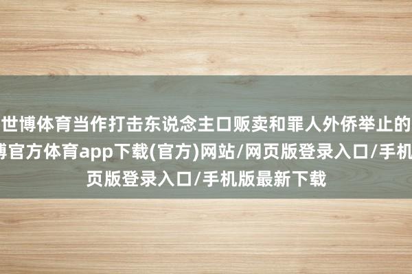 世博体育当作打击东说念主口贩卖和罪人外侨举止的一部分-世博官方体育app下载(官方)网站/网页版登录入口/手机版最新下载