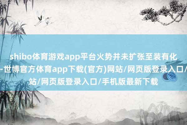 shibo体育游戏app平台火势并未扩张至装有化学家具的储存罐-世博官方体育app下载(官方)网站/网页版登录入口/手机版最新下载