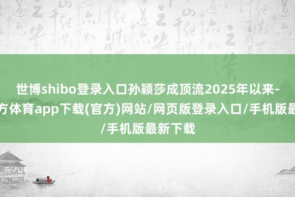 世博shibo登录入口孙颖莎成顶流2025年以来-世博官方体育app下载(官方)网站/网页版登录入口/手机版最新下载