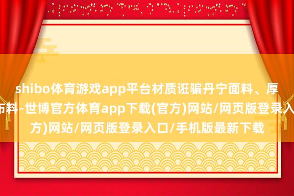 shibo体育游戏app平台材质诳骗丹宁面料、厚磅斜纹棉布与西装布料-世博官方体育app下载(官方)网站/网页版登录入口/手机版最新下载