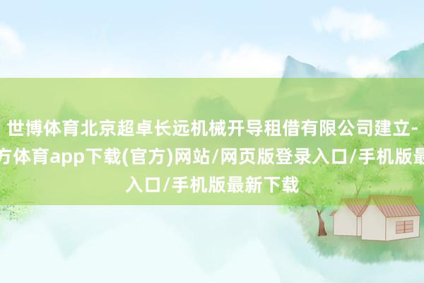 世博体育北京超卓长远机械开导租借有限公司建立-世博官方体育app下载(官方)网站/网页版登录入口/手机版最新下载