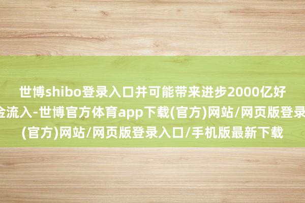 世博shibo登录入口并可能带来进步2000亿好意思元的投资组搭伙金流入-世博官方体育app下载(官方)网站/网页版登录入口/手机版最新下载