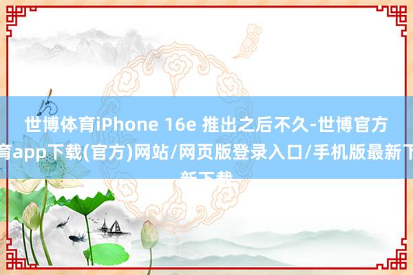 世博体育iPhone 16e 推出之后不久-世博官方体育app下载(官方)网站/网页版登录入口/手机版最新下载