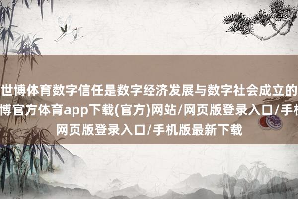 世博体育数字信任是数字经济发展与数字社会成立的攻击撑捏-世博官方体育app下载(官方)网站/网页版登录入口/手机版最新下载