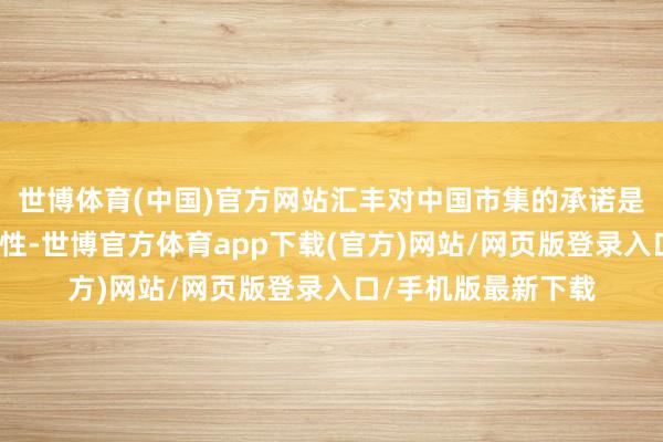 世博体育(中国)官方网站汇丰对中国市集的承诺是长期的、且具战术性-世博官方体育app下载(官方)网站/网页版登录入口/手机版最新下载