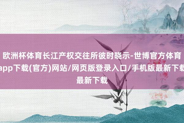 欧洲杯体育长江产权交往所彼时晓示-世博官方体育app下载(官方)网站/网页版登录入口/手机版最新下载