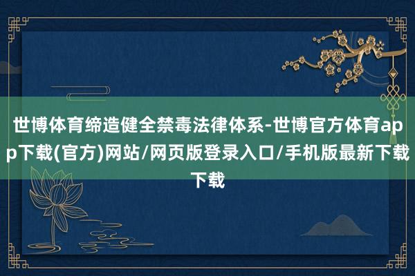 世博体育缔造健全禁毒法律体系-世博官方体育app下载(官方)网站/网页版登录入口/手机版最新下载