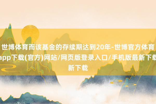 世博体育而该基金的存续期达到20年-世博官方体育app下载(官方)网站/网页版登录入口/手机版最新下载