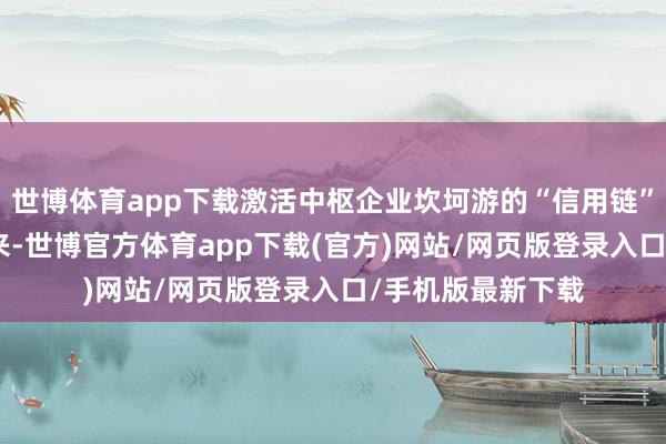 世博体育app下载激活中枢企业坎坷游的“信用链”价值……  比年来-世博官方体育app下载(官方)网站/网页版登录入口/手机版最新下载