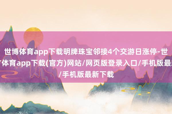 世博体育app下载明牌珠宝邻接4个交游日涨停-世博官方体育app下载(官方)网站/网页版登录入口/手机版最新下载